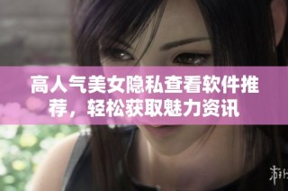 高人气美女隐私查看软件推荐，轻松获取魅力资讯