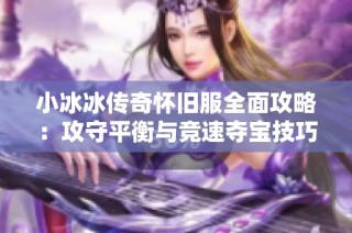 小冰冰传奇怀旧服全面攻略：攻守平衡与竞速夺宝技巧分享