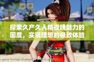 探索久产久人精夜晚魅力的国度，实现理想的极致体验