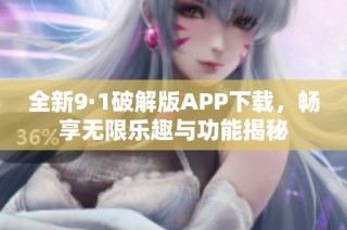 全新9·1破解版APP下载，畅享无限乐趣与功能揭秘