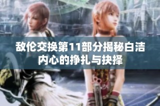 敌伦交换第11部分揭秘白洁内心的挣扎与抉择
