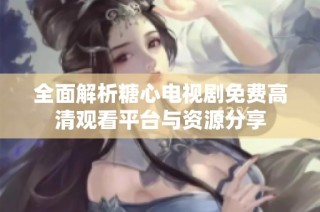 全面解析糖心电视剧免费高清观看平台与资源分享