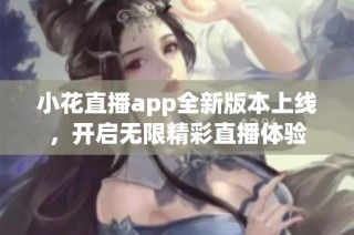 小花直播app全新版本上线，开启无限精彩直播体验