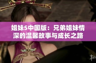 姐妹5中国版：兄弟姐妹情深的温馨故事与成长之路