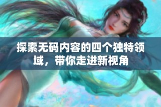 探索无码内容的四个独特领域，带你走进新视角