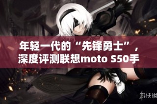 年轻一代的“先锋勇士”，深度评测联想moto S50手机体验