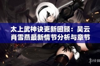 太上武神诀更新回顾：吴云肖雪燕最新情节分析与章节整理