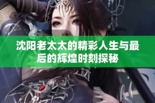 沈阳老太太的精彩人生与最后的辉煌时刻探秘