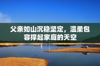 父亲如山沉稳坚定，温柔包容撑起家庭的天空