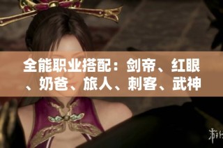 全能职业搭配：剑帝、红眼、奶爸、旅人、刺客、武神尽显特色魅力