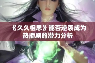 《久久相思》能否逆袭成为热播剧的潜力分析