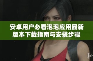 安卓用户必看泡泡应用最新版本下载指南与安装步骤