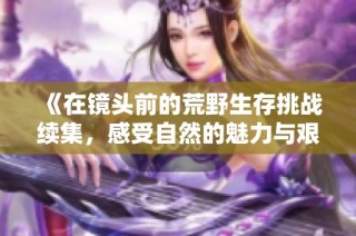 《在镜头前的荒野生存挑战续集，感受自然的魅力与艰辛》