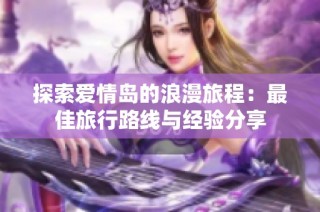 探索爱情岛的浪漫旅程：最佳旅行路线与经验分享