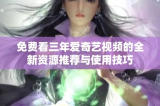 免费看三年爱奇艺视频的全新资源推荐与使用技巧