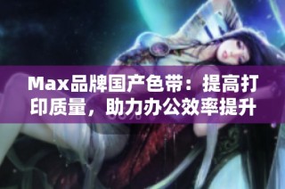 Max品牌国产色带：提高打印质量，助力办公效率提升