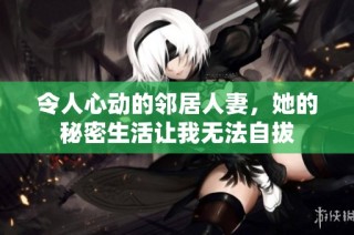令人心动的邻居人妻，她的秘密生活让我无法自拔