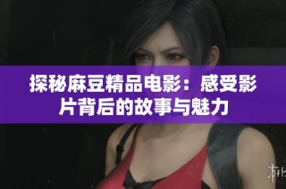 探秘麻豆精品电影：感受影片背后的故事与魅力