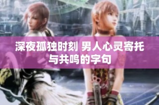 深夜孤独时刻 男人心灵寄托与共鸣的字句