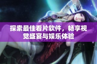 探索最佳看片软件，畅享视觉盛宴与娱乐体验