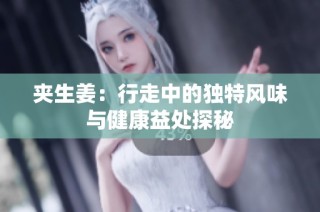 夹生姜：行走中的独特风味与健康益处探秘