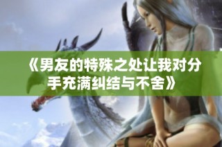《男友的特殊之处让我对分手充满纠结与不舍》