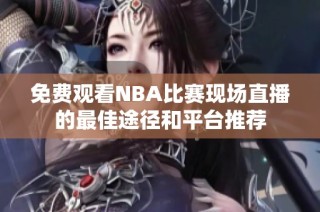 免费观看NBA比赛现场直播的最佳途径和平台推荐