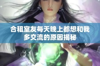 合租室友每天晚上都想和我多交流的原因揭秘