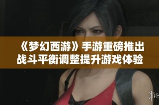 《梦幻西游》手游重磅推出战斗平衡调整提升游戏体验