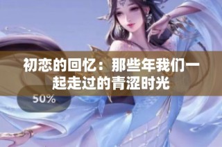 初恋的回忆：那些年我们一起走过的青涩时光