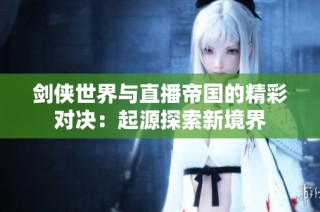 剑侠世界与直播帝国的精彩对决：起源探索新境界