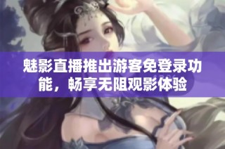 魅影直播推出游客免登录功能，畅享无阻观影体验