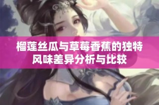 榴莲丝瓜与草莓香蕉的独特风味差异分析与比较