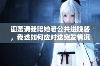 闺蜜请我陪她老公共进晚餐，我该如何应对这突发情况