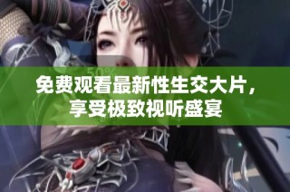免费观看最新性生交大片，享受极致视听盛宴