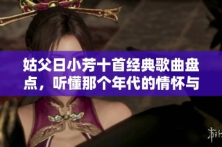姑父日小芳十首经典歌曲盘点，听懂那个年代的情怀与故事