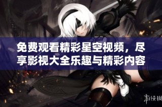 免费观看精彩星空视频，尽享影视大全乐趣与精彩内容