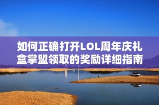 如何正确打开LOL周年庆礼盒掌盟领取的奖励详细指南