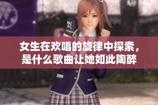 女生在欢唱的旋律中探索，是什么歌曲让她如此陶醉
