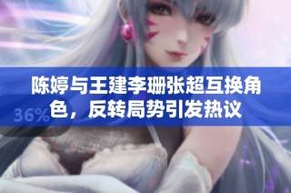 陈婷与王建李珊张超互换角色，反转局势引发热议