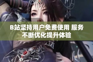 B站坚持用户免费使用 服务不断优化提升体验