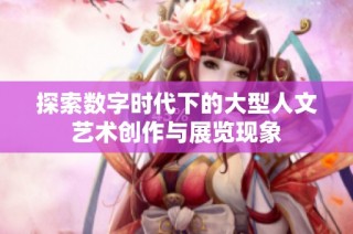 探索数字时代下的大型人文艺术创作与展览现象