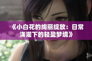 《小白花的绚丽绽放：日常浇灌下的轻盈梦境》
