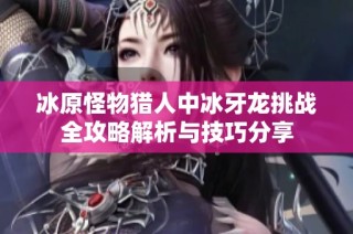 冰原怪物猎人中冰牙龙挑战全攻略解析与技巧分享