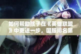 如何帮助孩子在《英雄联盟》中更进一步，国服排名第九意味着什么