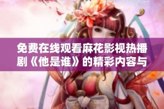 免费在线观看麻花影视热播剧《他是谁》的精彩内容与剧情分析