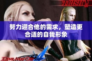 努力迎合他的需求，塑造更合适的自我形象