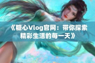 《糖心Vlog官网：带你探索精彩生活的每一天》