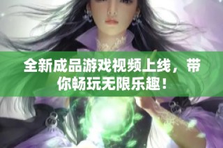 全新成品游戏视频上线，带你畅玩无限乐趣！