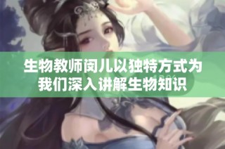 生物教师闵儿以独特方式为我们深入讲解生物知识